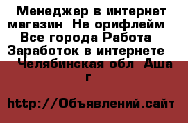 Менеджер в интернет-магазин. Не орифлейм - Все города Работа » Заработок в интернете   . Челябинская обл.,Аша г.